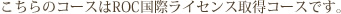 こちらのコースはROC国際ライセンス取得コースです。